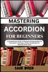 Mastering Accordion for Beginners: A Comprehensive Guide To Playing And Understanding The Instrument's Techniques, Chords, And Melodies For Musicians - Sage Wren - 9798335642651