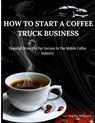 How to Start A Coffee Truck Business: Essential Strategies For Success In The Mobile Coffee Industry - Sophia Williams - 9798335795968