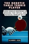 The Robotic Table Tennis Player: How Google DeepMind is Bridging the Virtual and Physical Worlds of AI - Alejandro S. Diego - 9798335799317