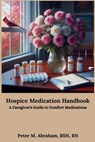 Hospice Medication Handbook: A Caregiver's Guide to Comfort Medications - Peter M. Abraham - 9798335919975