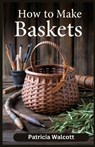 How to Make Baskets: Learn the Art of Basket Weaving with Easy Instructions and Tips - Patricia Walcott - 9798335963367