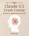 Claude 3 & 3.5 Crash Course: Business Applications and API - Greg Lim - 9798335978446