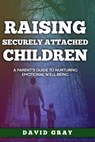Raising Securely Attached Children: A Parent's Guide To Nurturing Emotional Well-Being - David Gray - 9798336114300