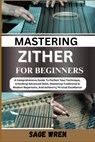Master Playing Zither for Beginner: A Comprehensive Guide To Perfect Your Technique, Unlocking Advanced Skills, Mastering Traditional & Modern Reperto - Sage Wren - 9798336459593
