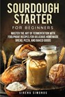 Sourdough Starter for Beginners: Master the Art of Fermentation with Foolproof Recipes for Delicious Homemade Bread, Pizza, and Baked Goods - Sirena Simonds - 9798336918120