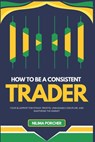 How To Be A Consistent Trader: Your Blueprint for Steady Profits, Unshakable Discipline, and Mastering the Market - Nilima Porcher - 9798337690056