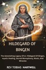 Hildegard of Bingen: The Astonishing Legacy Of st. Hildegard Of Bingen, Mystic Healing, Sacred Monophony, Music, And Miracles - Tobias Hartwell - 9798340005557