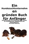 Ein Hundezuchtunternehmen gründen Buch für Anfänger: Leitfaden für Züchter zu kostenlosem Geld, Hundegeschäftsartikeln, Diensthunden und der Geburt vo - Brian Mahoney - 9798348120627