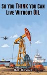 So You Think You Can Live Without Oil - Robert E Devine - 9798349313585