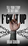 Tell Your Story So They Don't F*ck It Up - Brian Gordon - 9798349436680