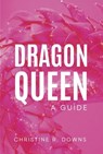 Dragon Queen: A Guide - Christine R. Downs - 9798350953657