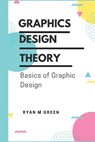 Graphics Design Theory: Basics of Graphic Design - Ryan M. Green - 9798354313846