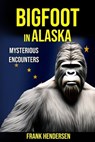 Bigfoot in Alaska: Mysterious Encounters - Frank Hendersen - 9798375318790