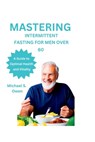 Mastering Intermittent Fasting for Men Over 60: A Guide to Optimal Health and Vitality - Michael S. Owen - 9798375747125