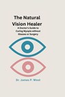 The Natural Vision Healer: A Doctor's Guide To Curing Myopia Without Glasses Or Surgery - James P. West - 9798377520474