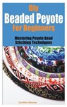Diy Beaded Peyote for Beginners: Mastering Peyote Bead Stitching Techniques - Cynthia Stones - 9798391331629