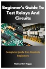 Beginner's Guide To Test Relays And Circuits: Complete Guide For Absolute Beginners - Halmontin Kiggy - 9798394596001