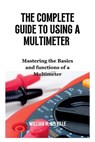 The Complete Guide To Using A Multimeter: Mastering the Basics and functions of a Multimeter - William M. Belville - 9798394937354