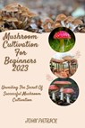 Mushroom Cultivation for Beginners 2023: Unveiling The Secret Of Successful Mushroom Cultivation - John Patrick - 9798396437890