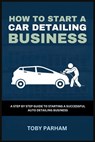 How to Start a Car Detailing Business: A Step by Step Guide to Starting an Auto Detailing Business - Toby Parham - 9798396537279