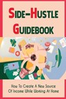 Side-Hustle Guidebook: How To Create A New Source Of Income While Working At Home: Ways To Start A Side-Hustle - Allie Cauley - 9798461887124