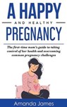 A Happy and Healthy Pregnancy: The first-time mom's guide to taking control of her health and overcoming common pregnancy challenges - JAMES,  Amanda - 9798500061232