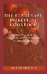 The Super Easy Ingredient Cookbook - FRED PH D,  Wilson - 9798536802588