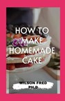How to Make Homemade Cake - FRED PH D,  Wilson - 9798537953067