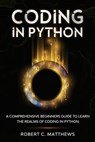 Coding in Python: A Comprehensive Beginners Guide to Learn the Realms of Coding in Python - Robert C. Matthews - 9798553724740