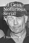 Ed Gein - Notorious Serial Killer - T. Browning - 9798557673723