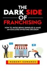 The Dark Side of Franchising: How to Avoid Being Swindled and Make an Educated Buying Decision - Robert Edwards - 9798563209770