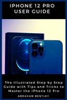 iPhone 12 Pro User Guide: The Illustrated Step by Step Guide with Tips and Tricks to Master the iPhone 12 Pro - Abraham Bentley - 9798566551876
