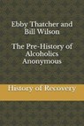Ebby Thatcher and Bill Wilson The Pre-History of Alcoholics Anonymous - Thatcher Ebby Thatcher ; Wilson Bill Wilson ; History of Recovery - 9798567228906