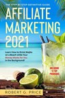 Affiliate Marketing 2021: The Step by Step Definitive Guide - Learn How to Drink Mojito on a Beach while Your Money Works for You in the Background! - Robert G. Price - 9798573194608