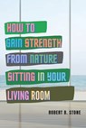 How to Gain Strength from Nature Sitting in Your Living Room - Robert B Stone - 9798575105367