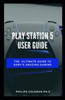Play Station 5 User Guide: The Ultimate Guide To Sony Amazing Gaming - Philips Coleman Ph. D. - 9798578525278