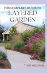 The Complete Guide to Layered Garden: Everything You Need to Know About Layered Planting In Your Garden - Theo Williams - 9798578890307