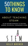 50 Things to Know About Teaching Steam: An Art Infused Approach To Teaching Science, Technology, Engineering & More - 50 Things to Know - 9798578974816
