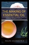 The Making of Essential Oil: Comprehensive Guide to Making Your Own Essential Oil from Scratch - Philips Coleman Ph. D. - 9798579403100