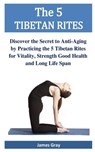 The 5 TIBETAN RITES: Discover the Secret to Anti-Aging by Practicing the 5 Tibetan Rites for Vitality, Strength Good Health and Long Life Span - James Gray - 9798594475922