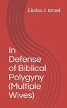 In Defense of Biblical Polygyny (Multiple Wives) - Elisha J. Israel - 9798601298353