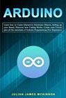 Arduino: Learn how to Create Interactive Electronic Objects, Setting up your Board, Discover how Coding Works, Create your Circ - Julian James McKinnon - 9798612967675