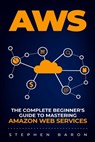 Aws: The Complete Beginner's Guide to Mastering Amazon Web Services - Stephen Baron - 9798615758201