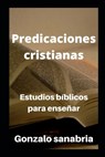 Predicaciones cristianas: Estudios bíblicos cristianos - Gonzalo Sanabria - 9798645399177