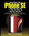 Mastering the iPhone SE 2020: A Complete 2020 Guide to the Hidden Features to Your iPhone SE Second Generation and Troubleshooting Common Problems - CHRISTOPHER,  Konrad - 9798651005093