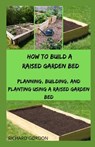 How to Build a Raised Garden Bed: Planning, Building, And Planting Using A Raised Garden Bed - Richard Gordon - 9798652747343