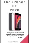 The iPhone SE 2020: Having spent less, know more!!! Know your phone in just one read. A user guide for the New iPhone SE 2020. - Brandon P. Martin - 9798654591463