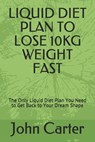 Liquid Diet Plan to Lose 10kg Weight Fast: The Only Liquid Diet Plan You Need to Get Back to Your Dream Shape - John Carter - 9798656844468