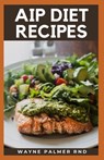 AIP Diet Recipes: The Excellent Guide On How To Help You Boost Your Immune To Make You Healthy - Wayne Palmer Rnd - 9798665204215