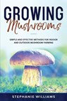 Growing Mushrooms: Simple and Effective Methods for Indoor and Outdoor Mushroom Farming - Stephanie Williams - 9798669653866